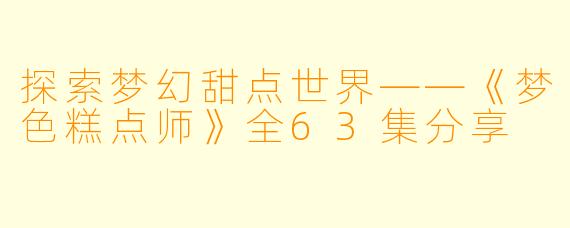 探索梦幻甜点世界——《梦色糕点师》全63集分享