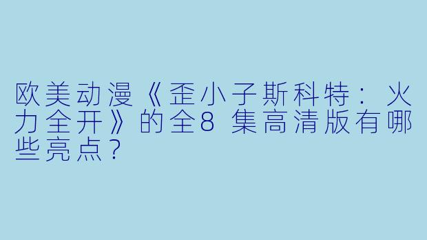 欧美动漫《歪小子斯科特:火力全开》的全8集高清版有哪些亮点?