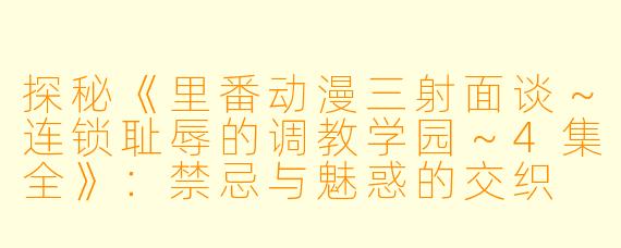 探秘《里番动漫三射面谈～连锁耻辱的调教学园～4集全》：禁忌与魅惑的交织
