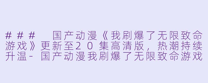 ### 国产动漫《我刷爆了无限致命游戏》更新至20集高清版，热潮持续升温-国产动漫我刷爆了无限致命游戏更新至20集高清版