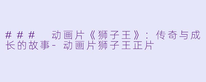 ### 动画片《狮子王》：传奇与成长的故事-动画片狮子王正片