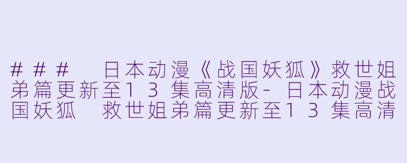 ### 日本动漫《战国妖狐》救世姐弟篇更新至13集高清版