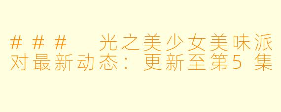 ### 光之美少女美味派对最新动态：更新至第5集