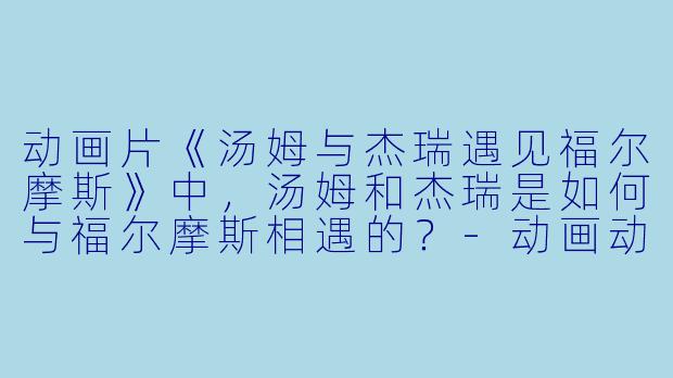 动画片《汤姆与杰瑞遇见福尔摩斯》中,汤姆和杰瑞是如何与福尔摩斯相遇的?