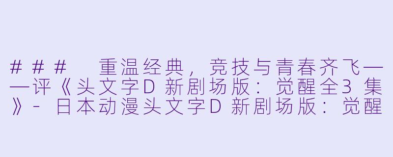 ### 重温经典，竞技与青春齐飞——评《头文字D新剧场版：觉醒全3集》-日本动漫头文字D新剧场版：觉醒全3集