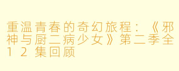 重温青春的奇幻旅程：《邪神与厨二病少女》第二季全12集回顾