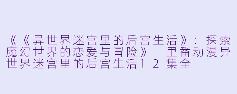 《《异世界迷宫里的后宫生活》:探索魔幻世界的恋爱与冒险》