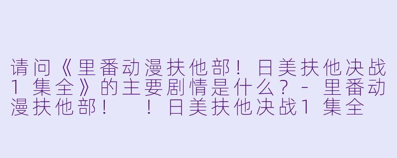 请问《里番动漫扶他部!日美扶他决战1集全》的主要剧情是什么?