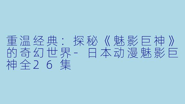 重温经典：探秘《魅影巨神》的奇幻世界-日本动漫魅影巨神全26集