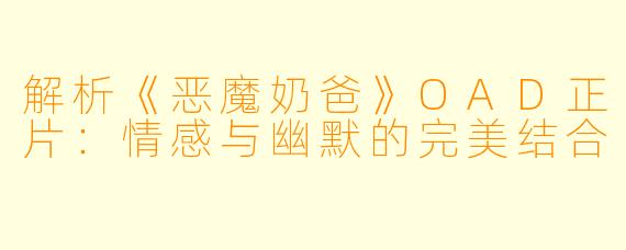 解析《恶魔奶爸》OAD正片：情感与幽默的完美结合