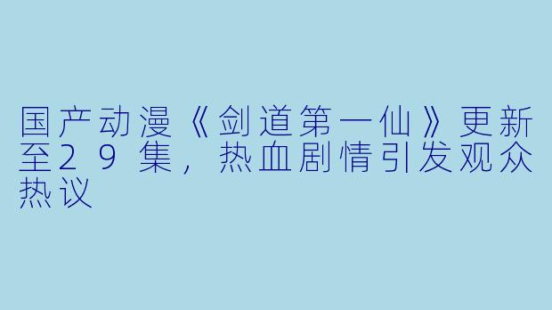 国产动漫《剑道第一仙》更新至29集，热血剧情引发观众热议
