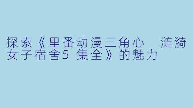 探索《里番动漫三角心 涟漪女子宿舍5集全》的魅力