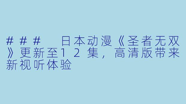 ### 日本动漫《圣者无双》更新至12集，高清版带来新视听体验