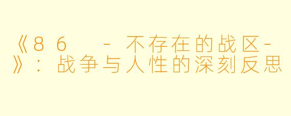 《86 -不存在的战区-》：战争与人性的深刻反思