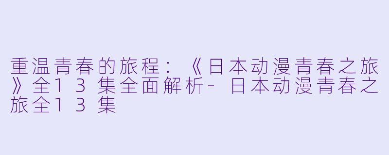 重温青春的旅程:《日本动漫青春之旅》全13集全面解析
