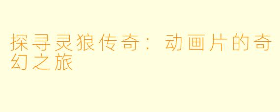 探寻灵狼传奇：动画片的奇幻之旅