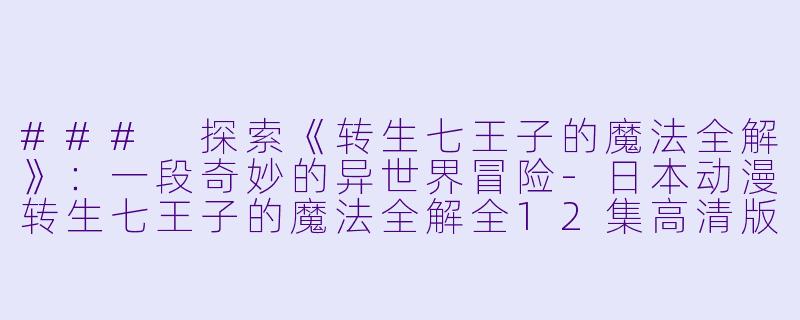 ### 探索《转生七王子的魔法全解》：一段奇妙的异世界冒险-日本动漫转生七王子的魔法全解全12集高清版