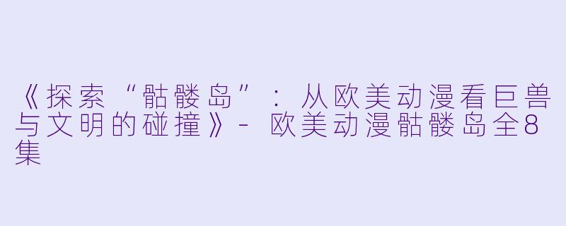 《探索“骷髅岛”：从欧美动漫看巨兽与文明的碰撞》-欧美动漫骷髅岛全8集
