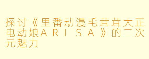 探讨《里番动漫毛茸茸大正电动娘ARISA》的二次元魅力