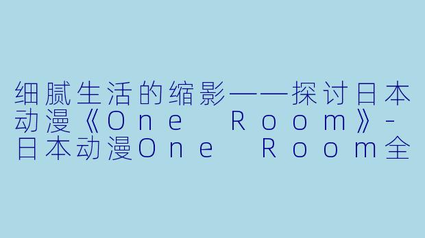 细腻生活的缩影——探讨日本动漫《One Room》-日本动漫One Room全12集