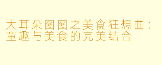 大耳朵图图之美食狂想曲：童趣与美食的完美结合