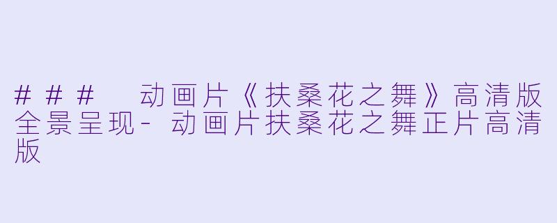 ### 动画片《扶桑花之舞》高清版全景呈现-动画片扶桑花之舞正片高清版