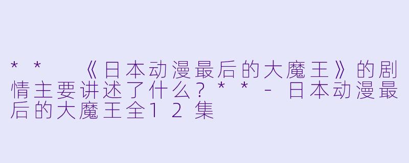 ** 《日本动漫最后的大魔王》的剧情主要讲述了什么?**