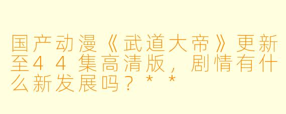 国产动漫《武道大帝》更新至44集高清版,剧情有什么新发展吗?**