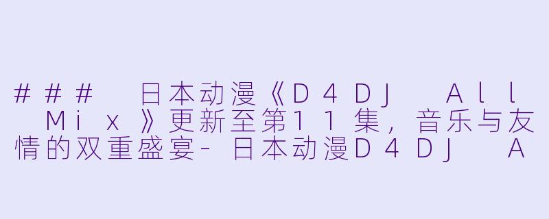 ### 日本动漫《D4DJ All Mix》更新至第11集,音乐与友情的双重盛宴