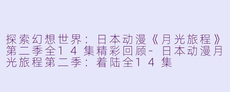 探索幻想世界：日本动漫《月光旅程》第二季全14集精彩回顾-日本动漫月光旅程第二季：着陆全14集