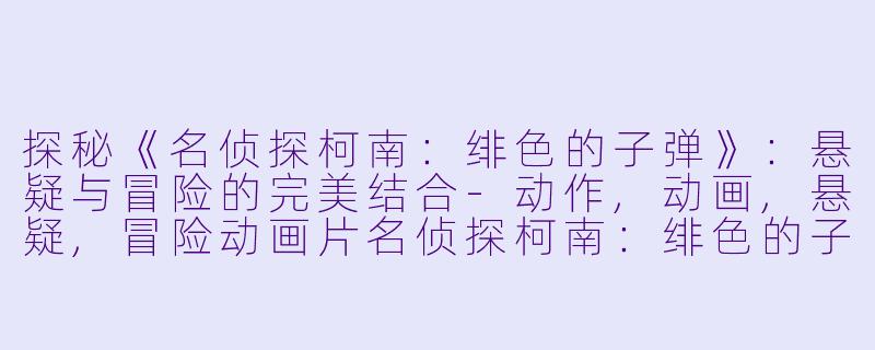 探秘《名侦探柯南：绯色的子弹》：悬疑与冒险的完美结合-动作,动画,悬疑,冒险动画片名侦探柯南：绯色的子弹正片