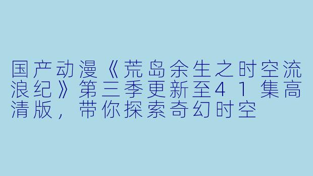 国产动漫《荒岛余生之时空流浪纪》第三季更新至41集高清版，带你探索奇幻时空