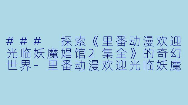 ### 探索《里番动漫欢迎光临妖魔娼馆2集全》的奇幻世界-里番动漫欢迎光临妖魔娼馆2集全