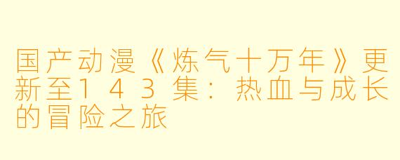 国产动漫《炼气十万年》更新至143集：热血与成长的冒险之旅