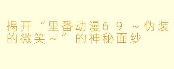 揭开“里番动漫69～伪装的微笑～”的神秘面纱
