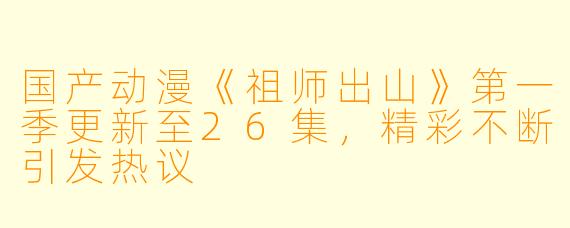 国产动漫《祖师出山》第一季更新至26集，精彩不断引发热议