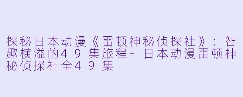 探秘日本动漫《雷顿神秘侦探社》：智趣横溢的49集旅程-日本动漫雷顿神秘侦探社全49集