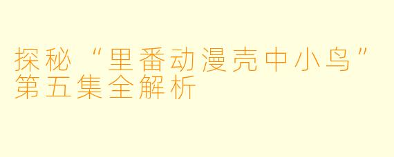 探秘“里番动漫壳中小鸟”第五集全解析