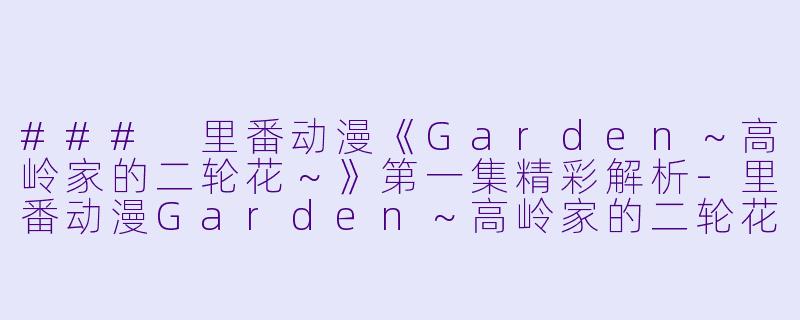 ### 里番动漫《Garden～高岭家的二轮花～》第一集精彩解析-里番动漫Garden～高岭家的二轮花～1集全