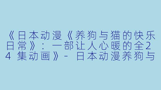 《日本动漫《养狗与猫的快乐日常》:一部让人心暖的全24集动画》