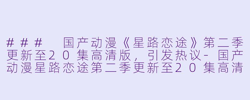 ### 国产动漫《星路恋途》第二季更新至20集高清版，引发热议-国产动漫星路恋途第二季更新至20集高清版