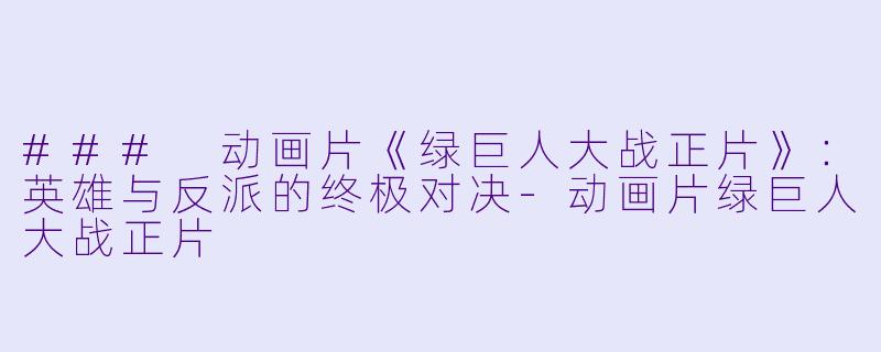 ### 动画片《绿巨人大战正片》:英雄与反派的终极对决