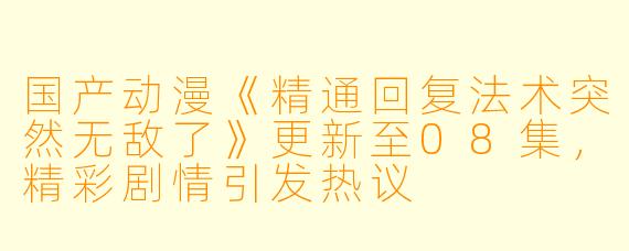 国产动漫《精通回复法术突然无敌了》更新至08集，精彩剧情引发热议