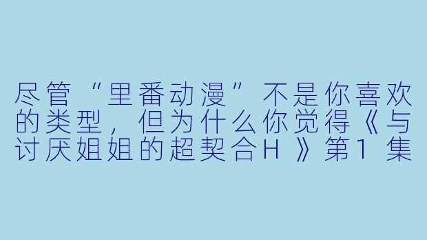 尽管“里番动漫”不是你喜欢的类型,但为什么你觉得《与讨厌姐姐的超契合H》第1集还是值得一看?