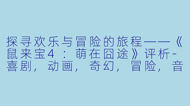 探寻欢乐与冒险的旅程——《鼠来宝4：萌在囧途》评析-喜剧,动画,奇幻,冒险,音乐动画片鼠来宝4：萌在囧途正片