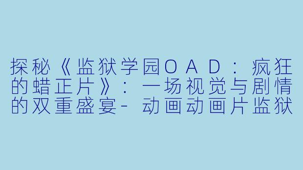 探秘《监狱学园OAD：疯狂的蜡正片》：一场视觉与剧情的双重盛宴-动画动画片监狱学园OAD：疯狂的蜡正片