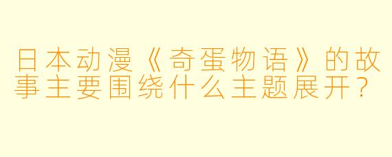 日本动漫《奇蛋物语》的故事主要围绕什么主题展开?