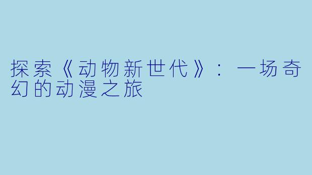 探索《动物新世代》：一场奇幻的动漫之旅