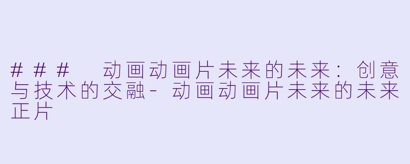 ### 动画动画片未来的未来：创意与技术的交融-动画动画片未来的未来正片