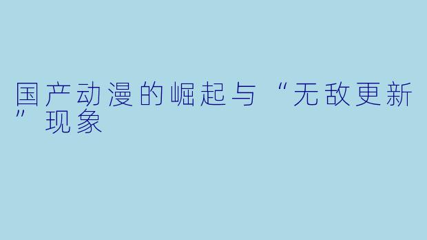 国产动漫的崛起与“无敌更新”现象